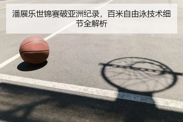 潘展乐世锦赛破亚洲纪录，百米自由泳技术细节全解析 - yaxin
